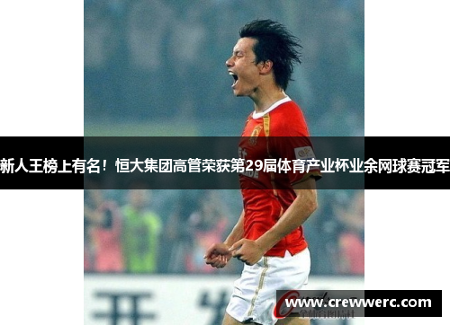 新人王榜上有名！恒大集团高管荣获第29届体育产业杯业余网球赛冠军