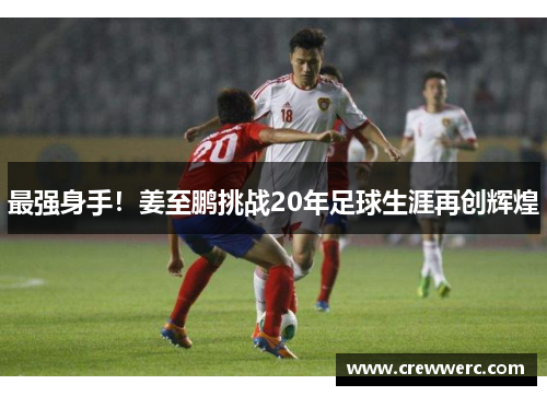 最强身手！姜至鹏挑战20年足球生涯再创辉煌